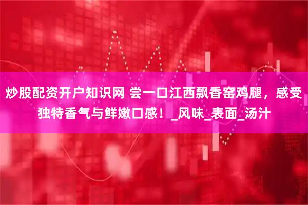炒股配资开户知识网 尝一口江西飘香窑鸡腿，感受独特香气与鲜嫩口感！_风味_表面_汤汁
