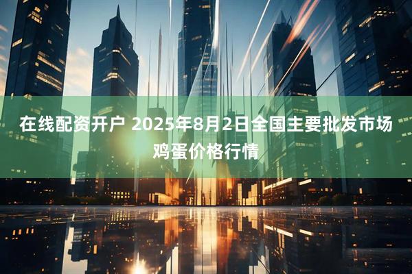 在线配资开户 2025年8月2日全国主要批发市场鸡蛋价格行情