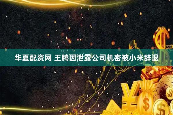 华夏配资网 王腾因泄露公司机密被小米辞退