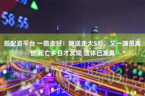股配资平台 一路走好！继送走大S后，又一演员离世 死亡多日才发现 遗体已发臭