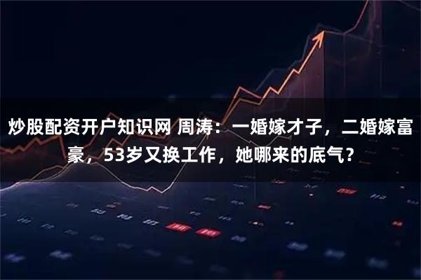 炒股配资开户知识网 周涛：一婚嫁才子，二婚嫁富豪，53岁又换工作，她哪来的底气？