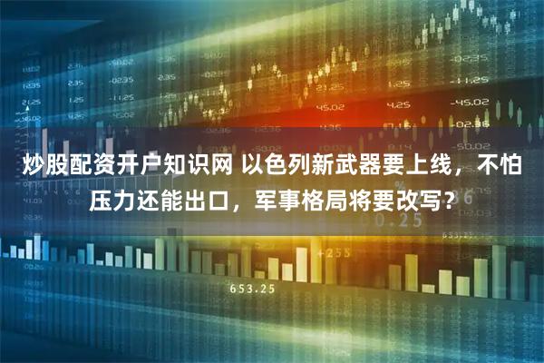 炒股配资开户知识网 以色列新武器要上线，不怕压力还能出口，军事格局将要改写？