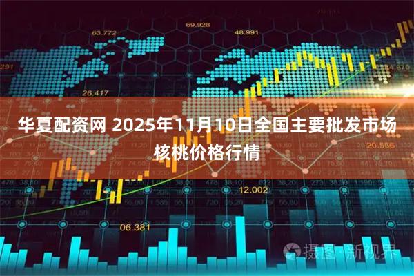 华夏配资网 2025年11月10日全国主要批发市场核桃价格行情