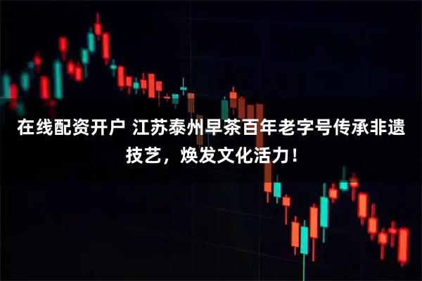 在线配资开户 江苏泰州早茶百年老字号传承非遗技艺，焕发文化活力！