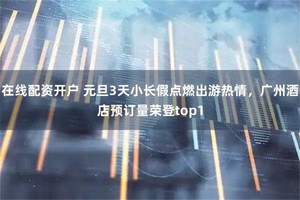 在线配资开户 元旦3天小长假点燃出游热情，广州酒店预订量荣登top1