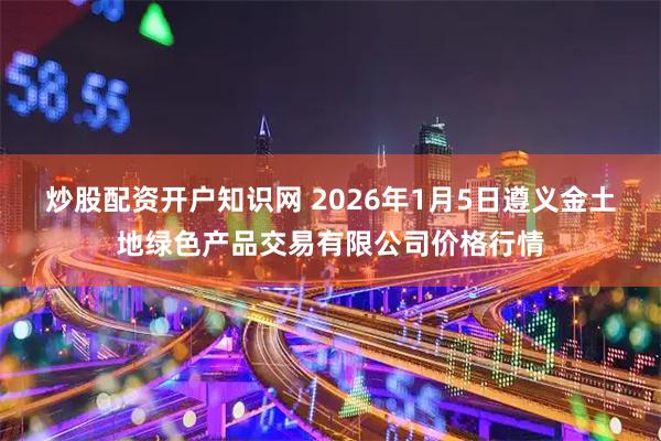 炒股配资开户知识网 2026年1月5日遵义金土地绿色产品交易有限公司价格行情