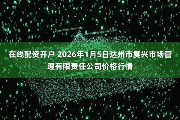 在线配资开户 2026年1月5日达州市复兴市场管理有限责任公司价格行情